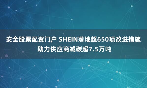 安全股票配资门户 SHEIN落地超650项改进措施 助力供应商减碳超7.5万吨