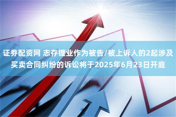 证劵配资网 志存锂业作为被告/被上诉人的2起涉及买卖合同纠纷的诉讼将于2025年6月23日开庭