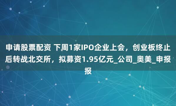申请股票配资 下周1家IPO企业上会，创业板终止后转战北交所，拟募资1.95亿元_公司_奥美_申报