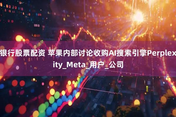 银行股票配资 苹果内部讨论收购AI搜索引擎Perplexity_Meta_用户_公司