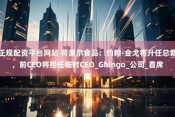 正规配资平台网站 荷美尔食品：约翰·金戈将升任总裁，前CEO将担任临时CEO_Ghingo_公司_首席