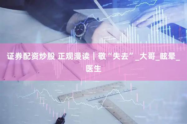证券配资炒股 正观漫读｜敬“失去”_大哥_眩晕_医生