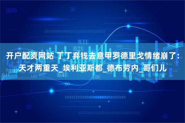 开户配资网站 丁丁弃钱去意甲罗德里戈情绪崩了：天才两重天_埃利亚斯都_德布劳内_哥们儿