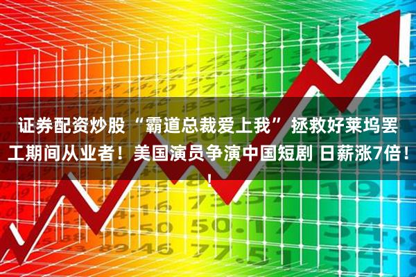 证券配资炒股 “霸道总裁爱上我” 拯救好莱坞罢工期间从业者！美国演员争演中国短剧 日薪涨7倍！