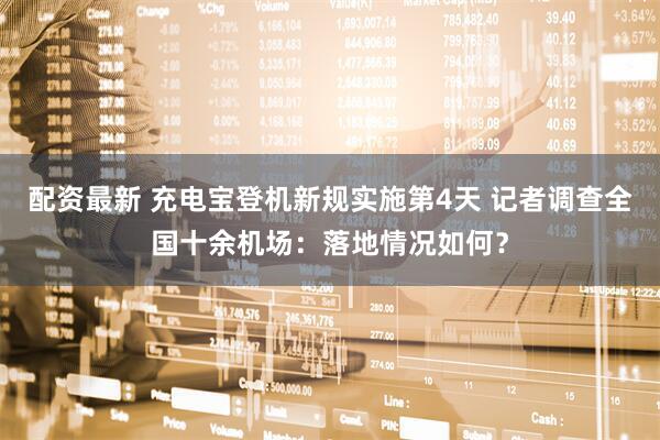 配资最新 充电宝登机新规实施第4天 记者调查全国十余机场：落地情况如何？