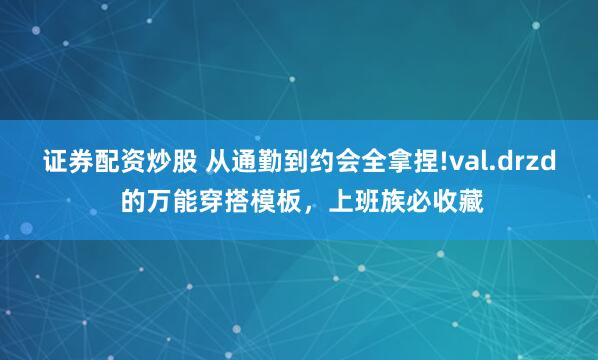 证券配资炒股 从通勤到约会全拿捏!val.drzd 的万能穿搭模板，上班族必收藏
