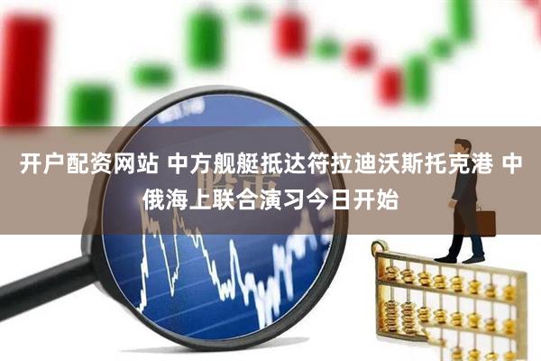 开户配资网站 中方舰艇抵达符拉迪沃斯托克港 中俄海上联合演习今日开始